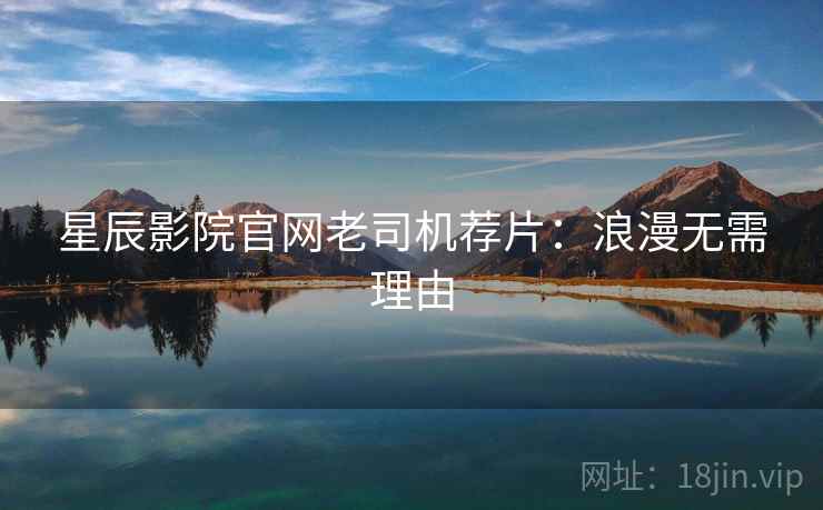 星辰影院官网老司机荐片：浪漫无需理由