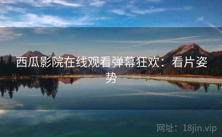 西瓜影院在线观看弹幕狂欢：看片姿势